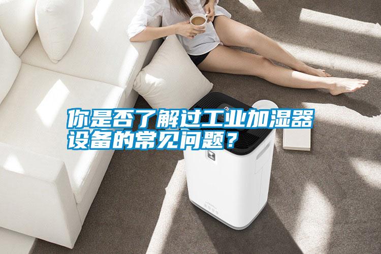你是否了解過工業(yè)加濕器設備的常見問題？