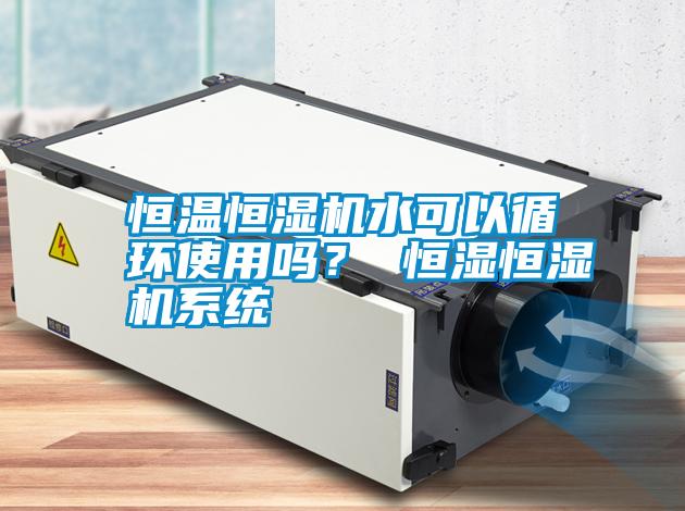 恒溫恒濕機水可以循環(huán)使用嗎？ 恒濕恒濕機系統(tǒng)