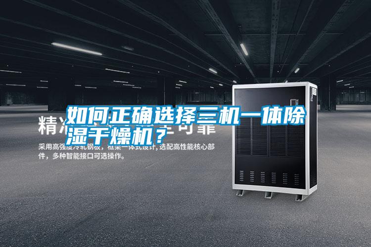 如何正確選擇三機(jī)一體除濕干燥機(jī)？