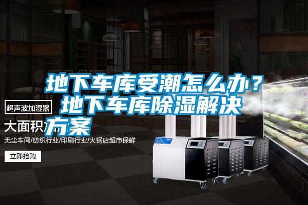 地下車(chē)庫(kù)受潮怎么辦？ 地下車(chē)庫(kù)除濕解決方案