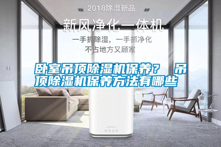 臥室吊頂除濕機保養(yǎng)？ 吊頂除濕機保養(yǎng)方法有哪些