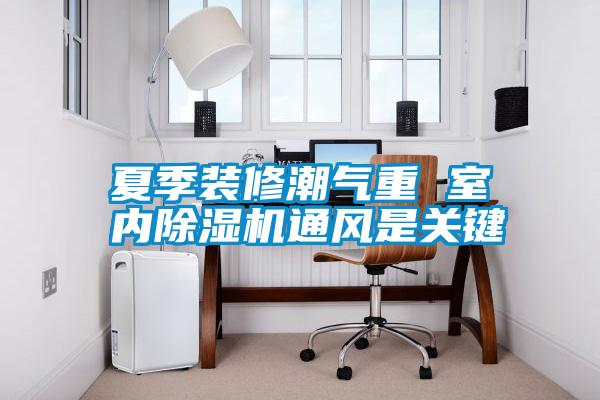 夏季裝修潮氣重 室內(nèi)除濕機通風是關(guān)鍵