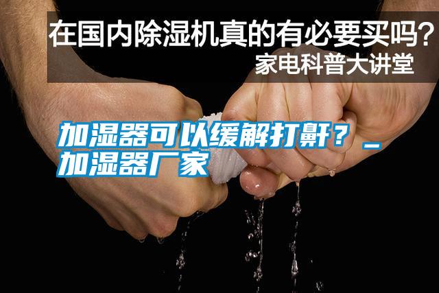 加濕器可以緩解打鼾？_加濕器廠家