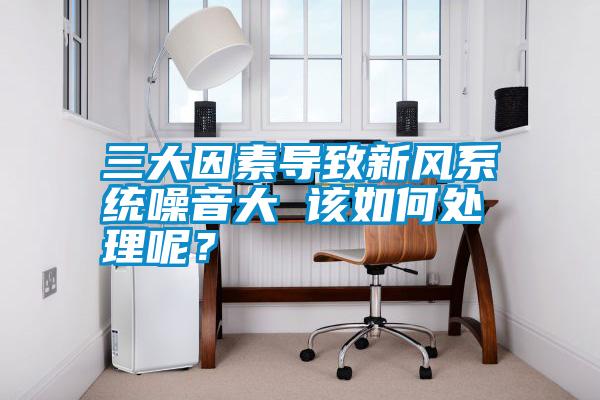 三大因素導(dǎo)致新風(fēng)系統(tǒng)噪音大 該如何處理呢？