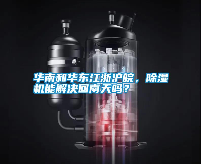華南和華東江浙滬皖，除濕機能解決回南天嗎？