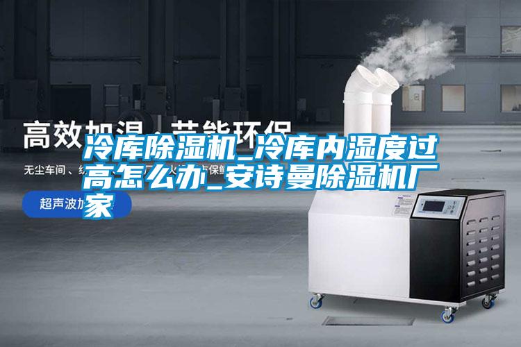 冷庫(kù)除濕機(jī)_冷庫(kù)內(nèi)濕度過(guò)高怎么辦_安詩(shī)曼除濕機(jī)廠家