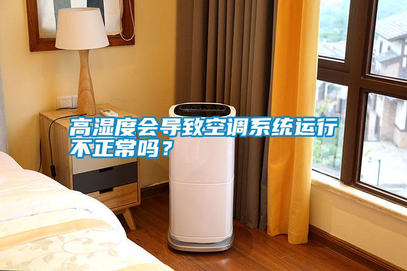 高濕度會導(dǎo)致空調(diào)系統(tǒng)運(yùn)行不正常嗎？