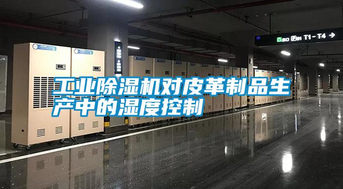 工業(yè)除濕機對皮革制品生產中的濕度控制