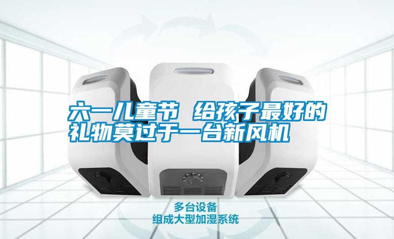 六一兒童節(jié) 給孩子最好的禮物莫過于一臺(tái)新風(fēng)機(jī)