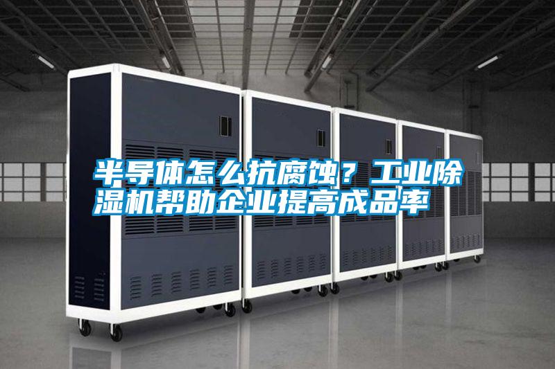 半導(dǎo)體怎么抗腐蝕？工業(yè)除濕機(jī)幫助企業(yè)提高成品率