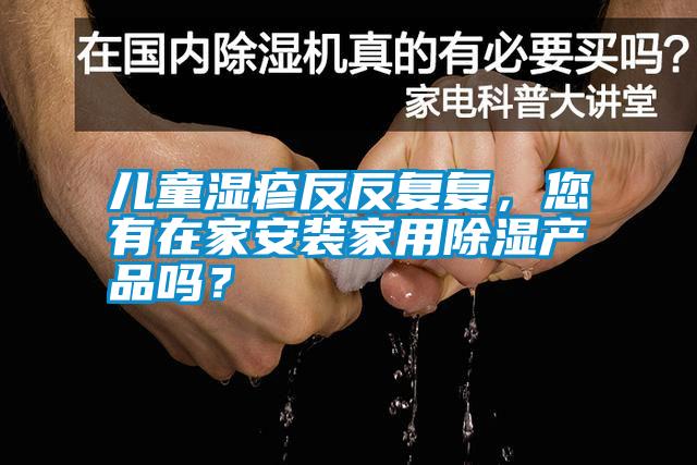 兒童濕疹反反復(fù)復(fù)，您有在家安裝家用除濕產(chǎn)品嗎？