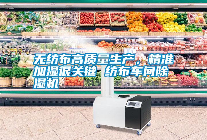 無紡布高質(zhì)量生產(chǎn)，精準(zhǔn)加濕很關(guān)鍵 紡布車間除濕機(jī)