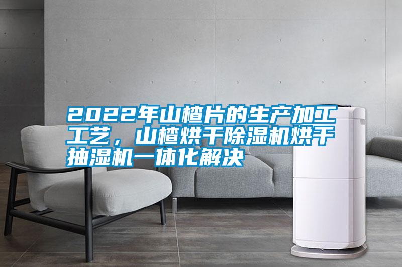 2022年山楂片的生產(chǎn)加工工藝，山楂烘干除濕機烘干抽濕機一體化解決