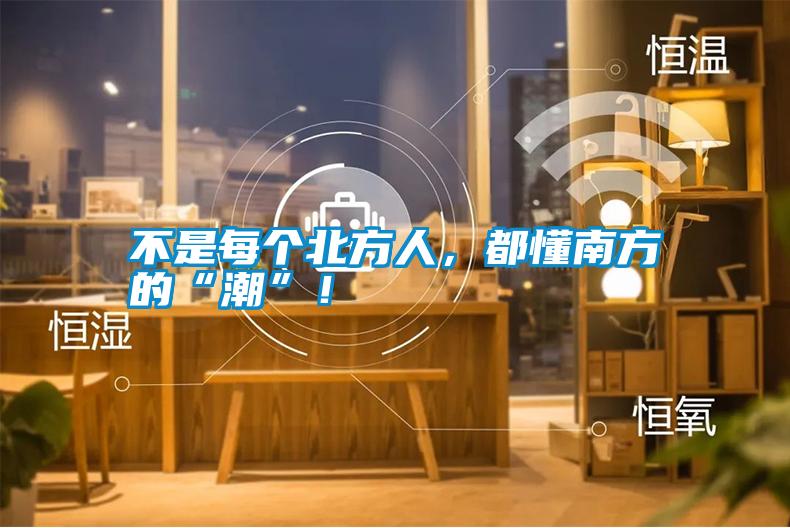 不是每個北方人，都懂南方的“潮”！