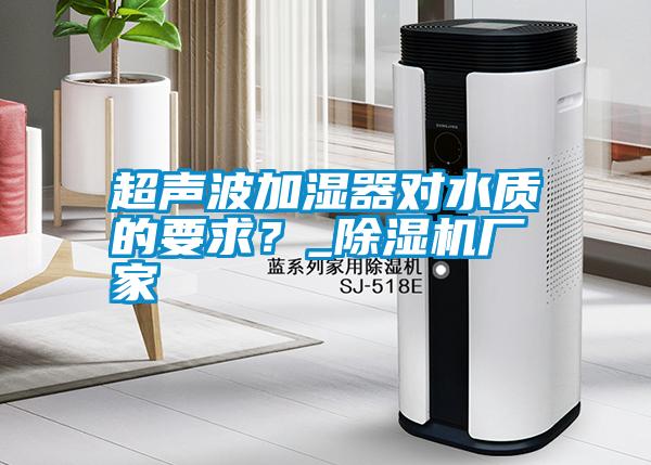 超聲波加濕器對水質(zhì)的要求？_除濕機(jī)廠家