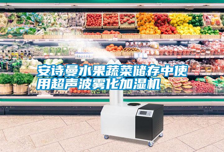 安詩曼水果蔬菜儲存中使用超聲波霧化加濕機(jī)