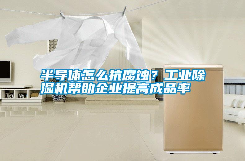 半導(dǎo)體怎么抗腐蝕？工業(yè)除濕機(jī)幫助企業(yè)提高成品率
