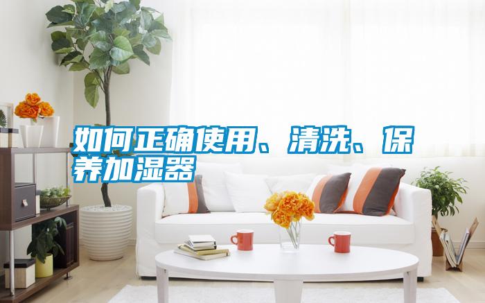 如何正確使用、清洗、保養(yǎng)加濕器