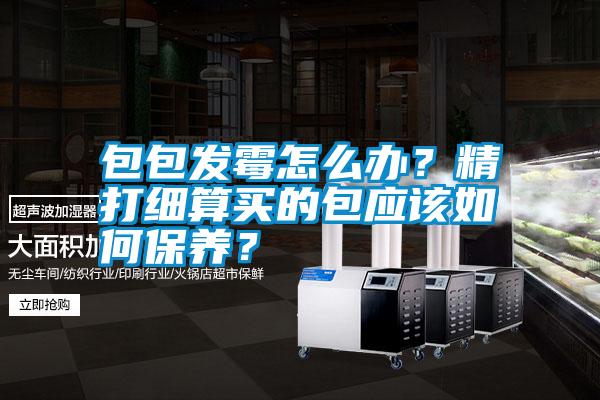 包包發(fā)霉怎么辦？精打細算買的包應該如何保養(yǎng)？