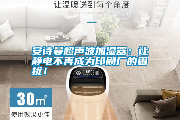 安詩曼超聲波加濕器：讓靜電不再成為印刷廠的困擾！