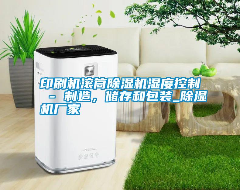 印刷機(jī)滾筒除濕機(jī)濕度控制 - 制造，儲(chǔ)存和包裝_除濕機(jī)廠家