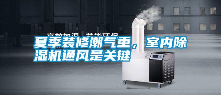 夏季裝修潮氣重，室內(nèi)除濕機(jī)通風(fēng)是關(guān)鍵