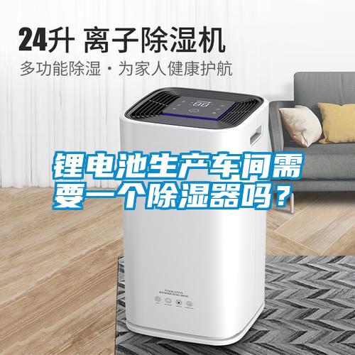 鋰電池生產車間需要一個除濕器嗎？