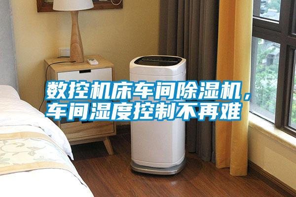 數(shù)控機(jī)床車間除濕機(jī)，車間濕度控制不再難