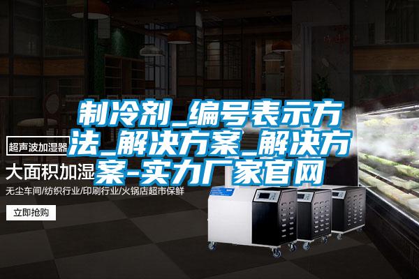 制冷劑_編號表示方法_解決方案_解決方案-實力廠家官網(wǎng)