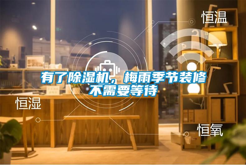 有了除濕機(jī)，梅雨季節(jié)裝修不需要等待