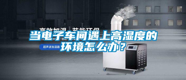 當電子車間遇上高濕度的環(huán)境怎么辦？