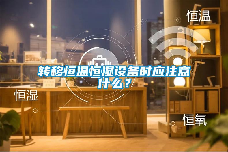 轉(zhuǎn)移恒溫恒濕設(shè)備時(shí)應(yīng)注意什么？