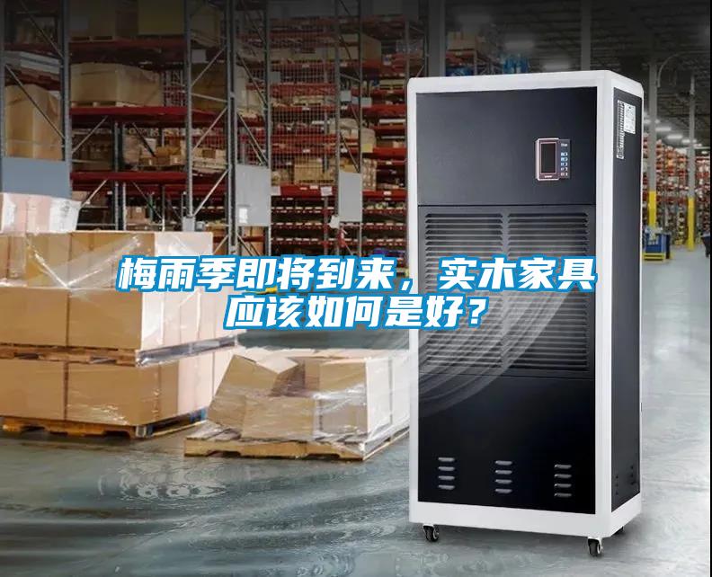 梅雨季即將到來，實(shí)木家具應(yīng)該如何是好？