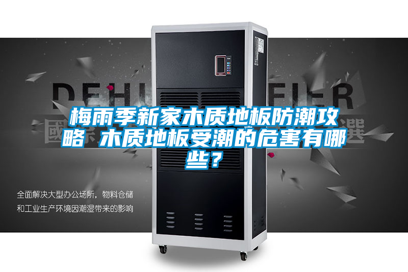 梅雨季新家木質(zhì)地板防潮攻略 木質(zhì)地板受潮的危害有哪些？