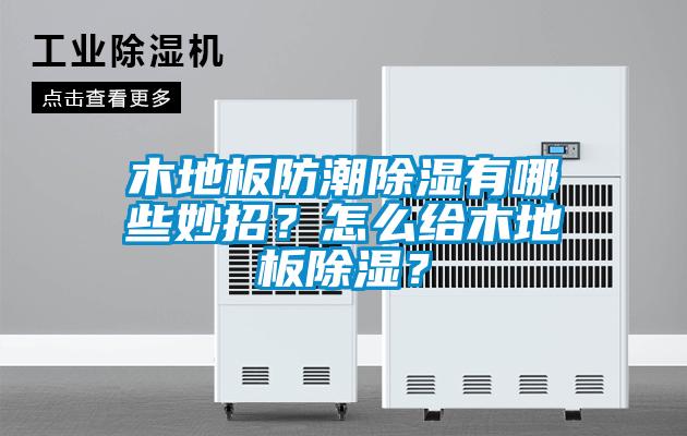 木地板防潮除濕有哪些妙招？怎么給木地板除濕？