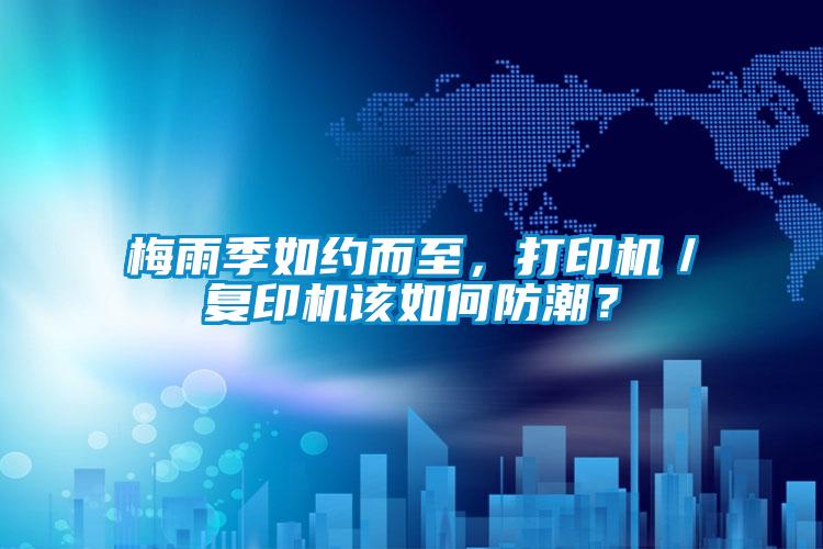 梅雨季如約而至，打印機(jī)／復(fù)印機(jī)該如何防潮？