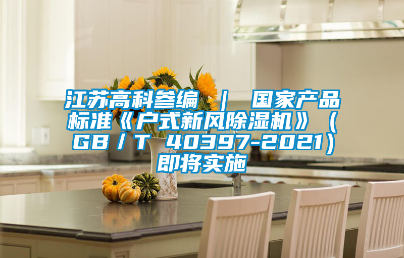 江蘇高科參編 ｜ 國家產(chǎn)品標(biāo)準(zhǔn)《戶式新風(fēng)除濕機(jī)》（GB／T 40397-2021）即將實施