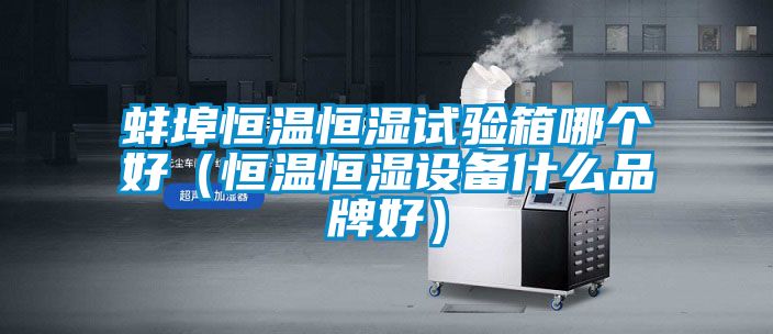 蚌埠恒溫恒濕試驗(yàn)箱哪個(gè)好（恒溫恒濕設(shè)備什么品牌好）