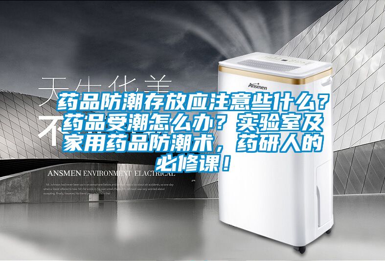 藥品防潮存放應注意些什么？藥品受潮怎么辦？實驗室及家用藥品防潮術(shù)，藥研人的必修課！