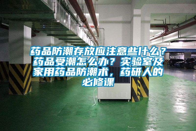 藥品防潮存放應注意些什么？藥品受潮怎么辦？實驗室及家用藥品防潮術(shù)，藥研人的必修課