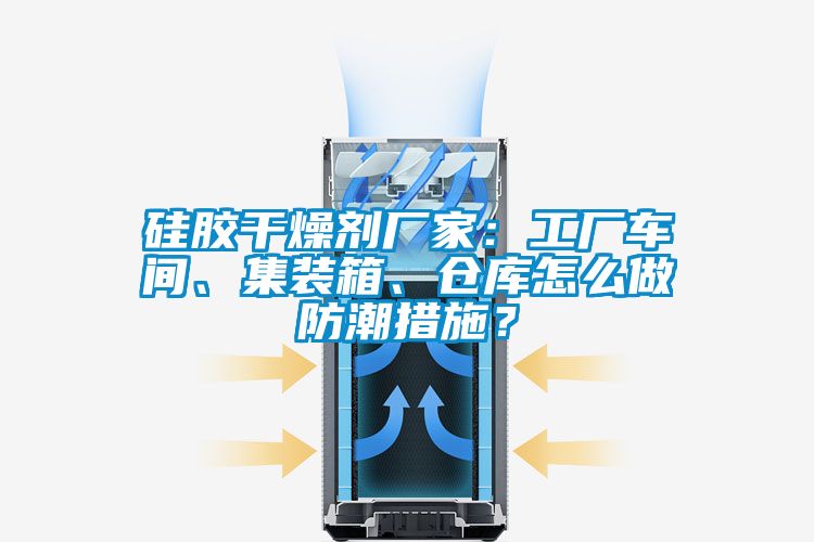 硅膠干燥劑廠家：工廠車間、集裝箱、倉庫怎么做防潮措施？