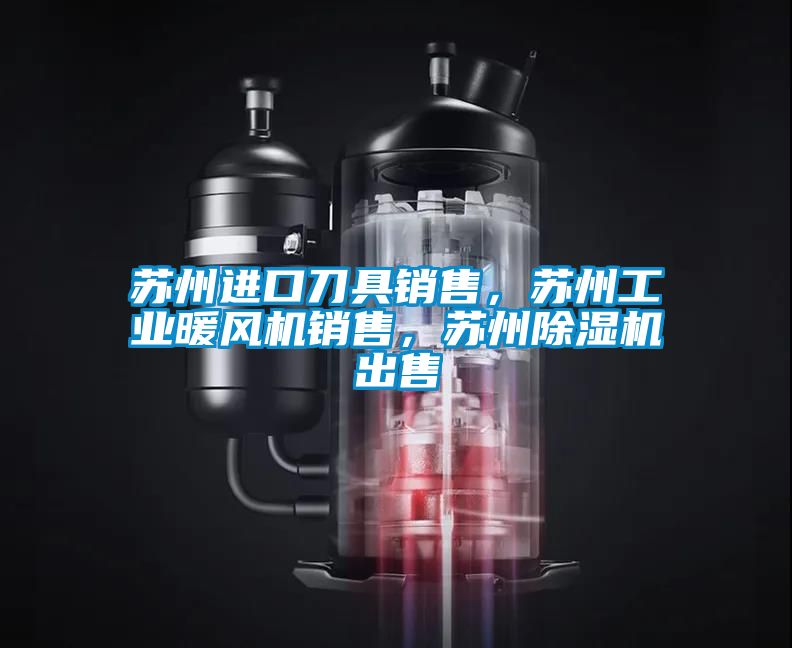 蘇州進(jìn)口刀具銷售，蘇州工業(yè)暖風(fēng)機(jī)銷售，蘇州除濕機(jī)出售