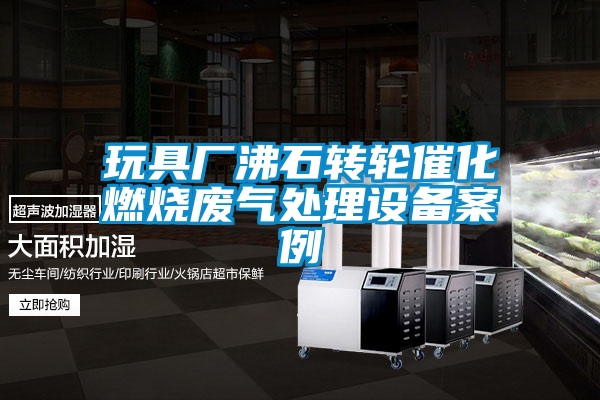 玩具廠沸石轉(zhuǎn)輪催化燃燒廢氣處理設(shè)備案例