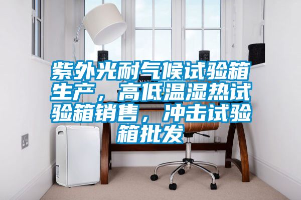 紫外光耐氣候試驗(yàn)箱生產(chǎn)，高低溫濕熱試驗(yàn)箱銷售，沖擊試驗(yàn)箱批發(fā)