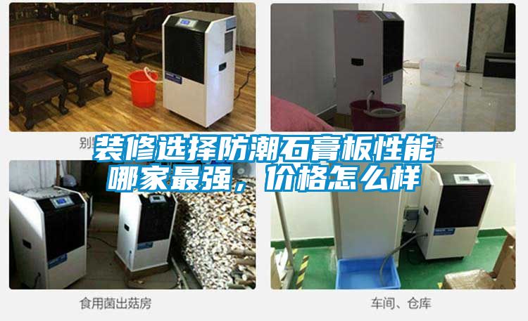 裝修選擇防潮石膏板性能哪家最強(qiáng)，價(jià)格怎么樣