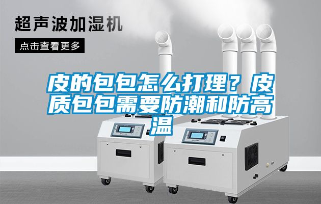 皮的包包怎么打理？皮質(zhì)包包需要防潮和防高溫