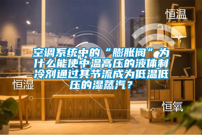 空調(diào)系統(tǒng)中的“膨脹閥”為什么能使中溫高壓的液體制冷劑通過其節(jié)流成為低溫低壓的濕蒸汽？