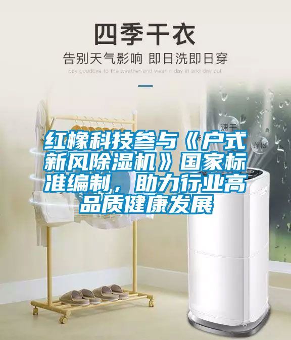 紅橡科技參與《戶式新風(fēng)除濕機(jī)》國家標(biāo)準(zhǔn)編制，助力行業(yè)高品質(zhì)健康發(fā)展