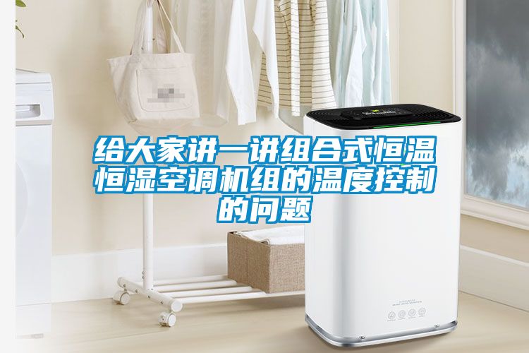 給大家講一講組合式恒溫恒濕空調(diào)機(jī)組的溫度控制的問題