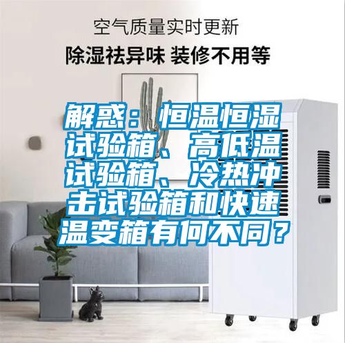 解惑：恒溫恒濕試驗(yàn)箱、高低溫試驗(yàn)箱、冷熱沖擊試驗(yàn)箱和快速溫變箱有何不同？